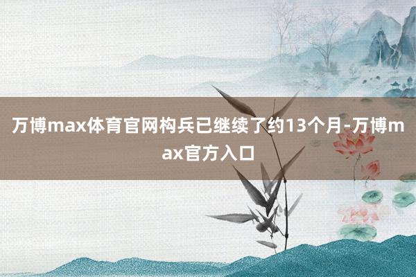万博max体育官网构兵已继续了约13个月-万博max官方入口