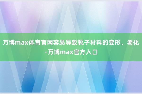 万博max体育官网容易导致靴子材料的变形、老化-万博max官方入口