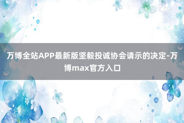 万博全站APP最新版坚毅投诚协会请示的决定-万博max官方入口