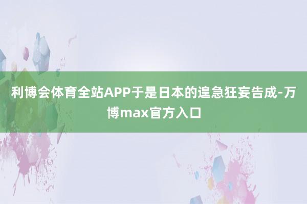 利博会体育全站APP于是日本的遑急狂妄告成-万博max官方入口