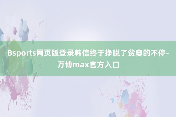 Bsports网页版登录韩信终于挣脱了贫窭的不停-万博max官方入口