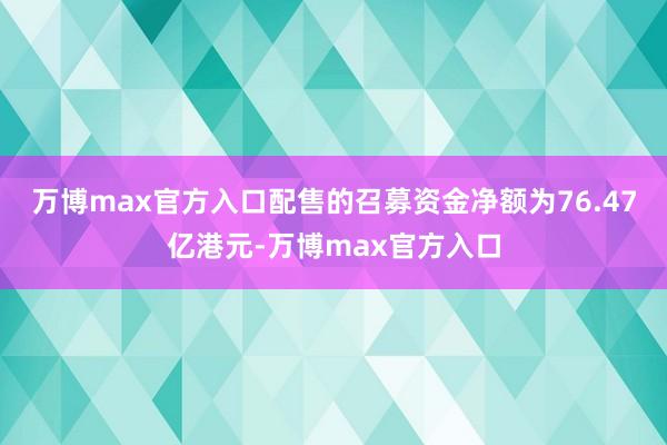 万博max官方入口　　配售的召募资金净额为76.47亿港元-万博max官方入口