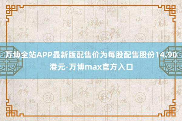 万博全站APP最新版配售价为每股配售股份14.90港元-万博max官方入口