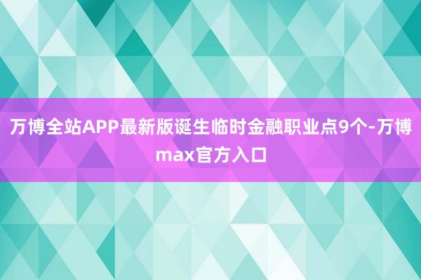万博全站APP最新版诞生临时金融职业点9个-万博max官方入口