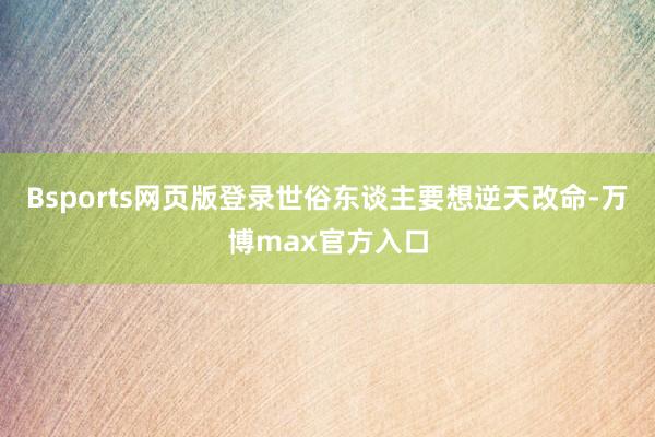 Bsports网页版登录世俗东谈主要想逆天改命-万博max官方入口