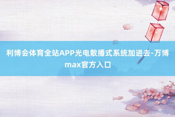 利博会体育全站APP光电散播式系统加进去-万博max官方入口
