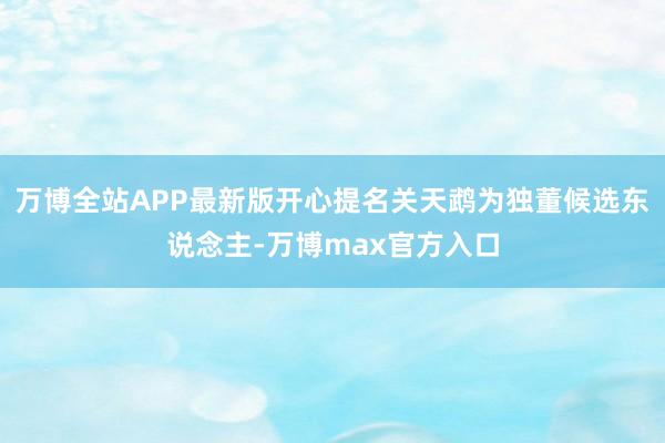 万博全站APP最新版开心提名关天鹉为独董候选东说念主-万博max官方入口