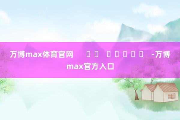 万博max体育官网      		  					  -万博max官方入口