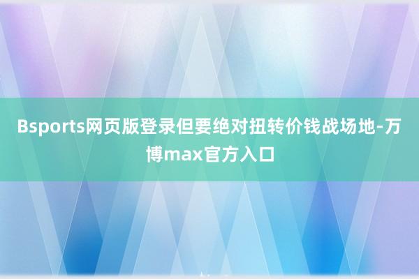 Bsports网页版登录但要绝对扭转价钱战场地-万博max官方入口
