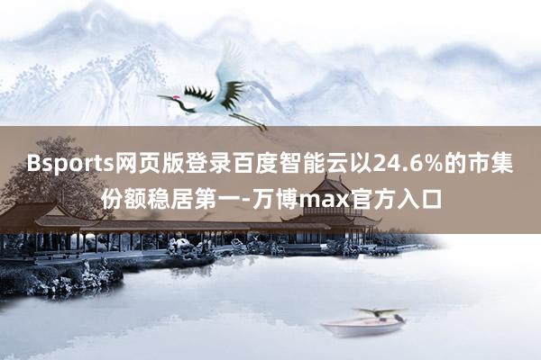 Bsports网页版登录百度智能云以24.6%的市集份额稳居第一-万博max官方入口