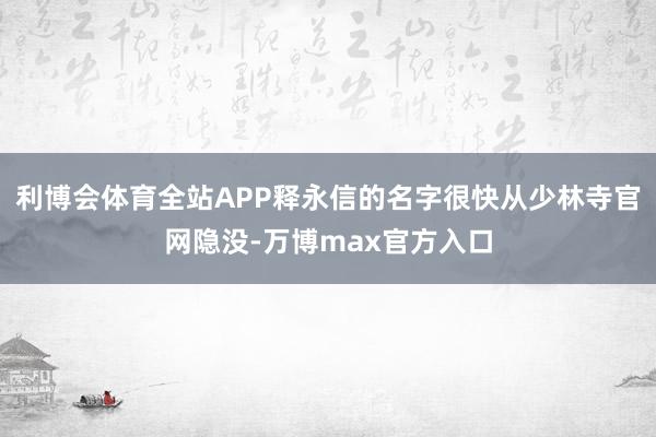 利博会体育全站APP释永信的名字很快从少林寺官网隐没-万博max官方入口