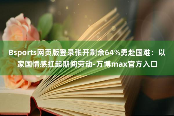 Bsports网页版登录张开剩余64%勇赴国难：以家国情感扛起期间劳动-万博max官方入口