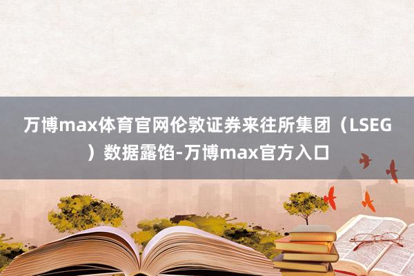万博max体育官网　　伦敦证券来往所集团（LSEG）数据露馅-万博max官方入口