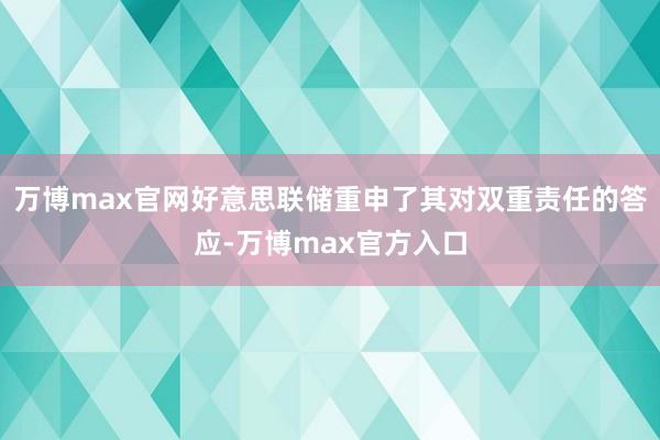 万博max官网好意思联储重申了其对双重责任的答应-万博max官方入口