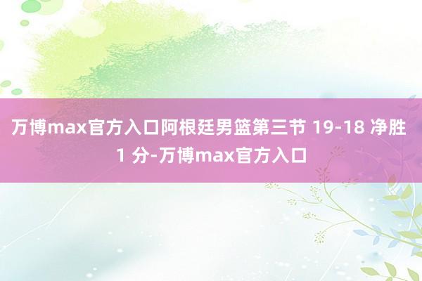 万博max官方入口阿根廷男篮第三节 19-18 净胜 1 分-万博max官方入口
