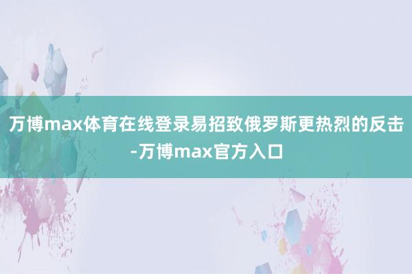 万博max体育在线登录易招致俄罗斯更热烈的反击-万博max官方入口
