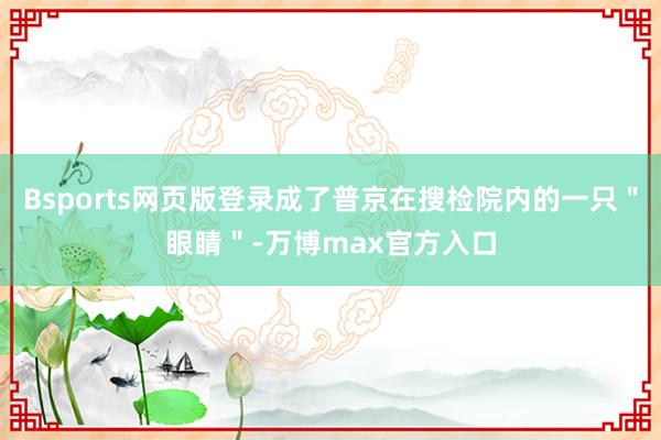 Bsports网页版登录成了普京在搜检院内的一只＂眼睛＂-万博max官方入口