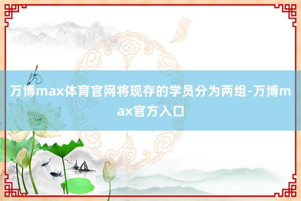 万博max体育官网将现存的学员分为两组-万博max官方入口