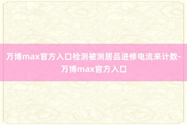 万博max官方入口检测被测居品进修电流来计数-万博max官方入口