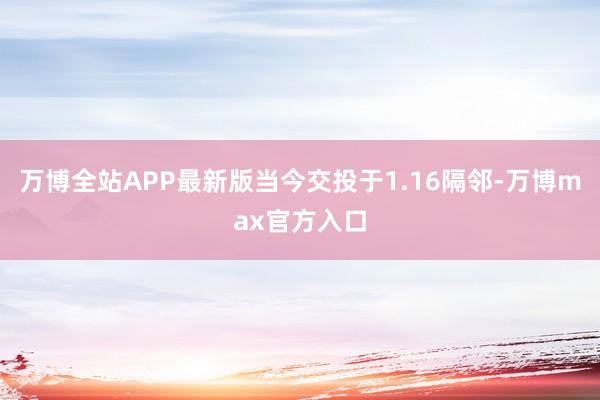 万博全站APP最新版当今交投于1.16隔邻-万博max官方入口