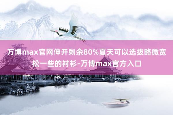 万博max官网伸开剩余80%夏天可以选拔略微宽松一些的衬衫-万博max官方入口