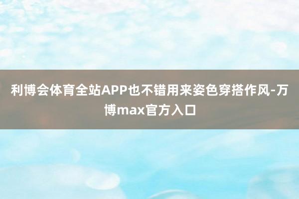 利博会体育全站APP也不错用来姿色穿搭作风-万博max官方入口