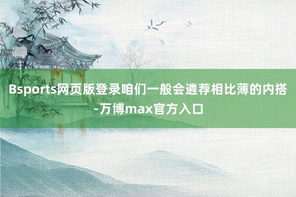 Bsports网页版登录咱们一般会遴荐相比薄的内搭-万博max官方入口