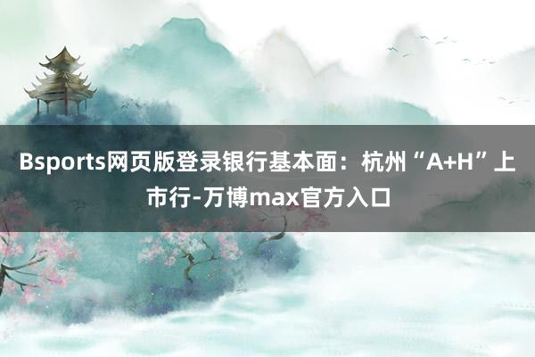 Bsports网页版登录银行基本面：杭州“A+H”上市行-万博max官方入口
