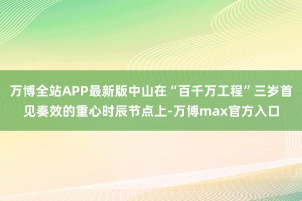 万博全站APP最新版中山在“百千万工程”三岁首见奏效的重心时辰节点上-万博max官方入口