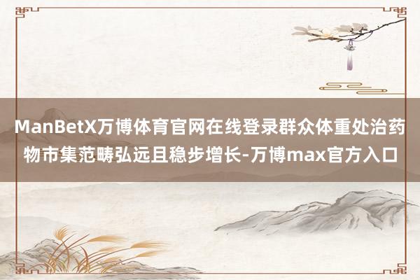 ManBetX万博体育官网在线登录群众体重处治药物市集范畴弘远且稳步增长-万博max官方入口