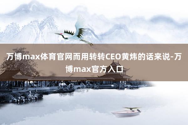万博max体育官网而用转转CEO黄炜的话来说-万博max官方入口