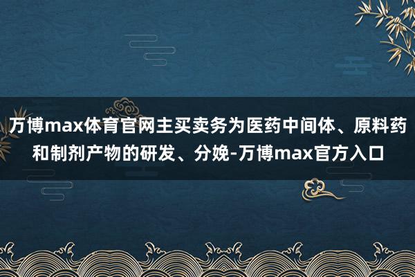 万博max体育官网主买卖务为医药中间体、原料药和制剂产物的研发、分娩-万博max官方入口