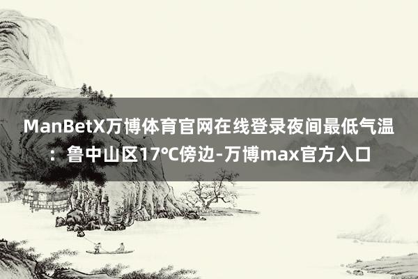 ManBetX万博体育官网在线登录  夜间最低气温:鲁中山区17℃傍边-万博max官方入口