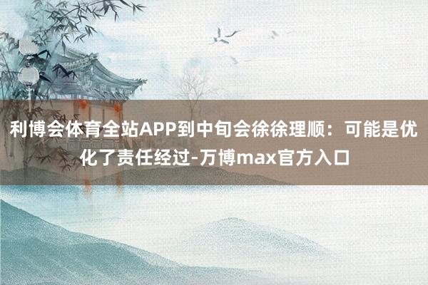 利博会体育全站APP到中旬会徐徐理顺：可能是优化了责任经过-万博max官方入口
