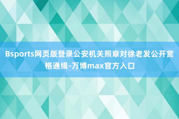 Bsports网页版登录公安机关照章对徐老发公开赏格通缉-万博max官方入口