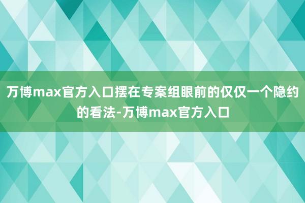 万博max官方入口摆在专案组眼前的仅仅一个隐约的看法-万博max官方入口