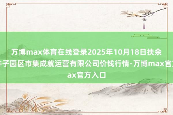 万博max体育在线登录2025年10月18日扶余市三井子园区市集成就运营有限公司价钱行情-万博max官方入口