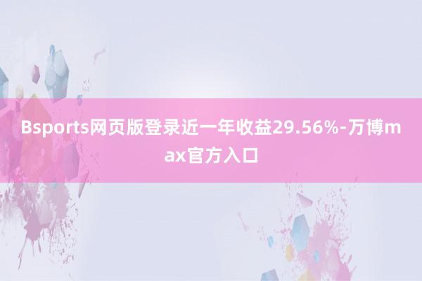 Bsports网页版登录近一年收益29.56%-万博max官方入口