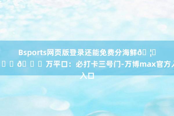 Bsports网页版登录还能免费分海鲜🦐🐙📍万平口：必打卡三号门-万博max官方入口