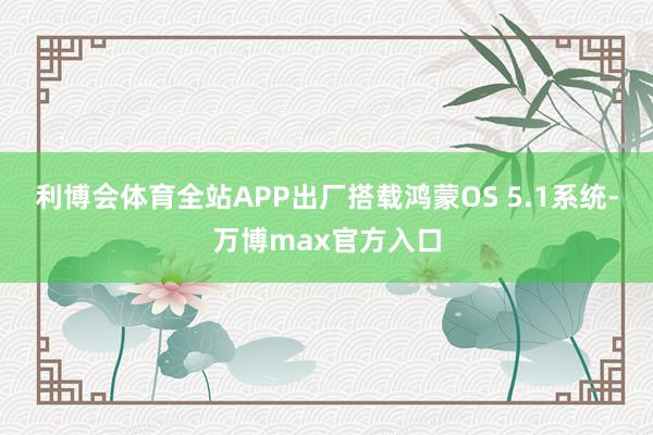 利博会体育全站APP出厂搭载鸿蒙OS 5.1系统-万博max官方入口