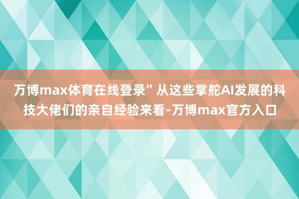 万博max体育在线登录”从这些掌舵AI发展的科技大佬们的亲自经验来看-万博max官方入口