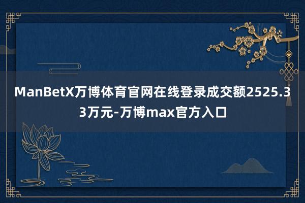 ManBetX万博体育官网在线登录成交额2525.33万元-万博max官方入口