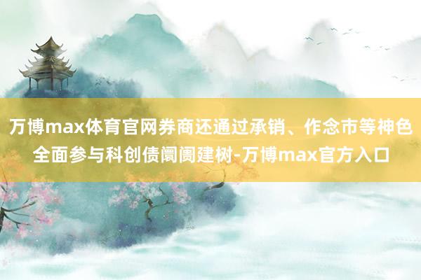 万博max体育官网券商还通过承销、作念市等神色全面参与科创债阛阓建树-万博max官方入口