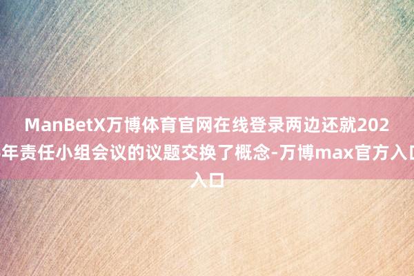 ManBetX万博体育官网在线登录两边还就2026年责任小组会议的议题交换了概念-万博max官方入口