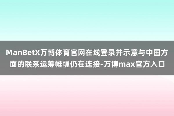 ManBetX万博体育官网在线登录并示意与中国方面的联系运筹帷幄仍在连接-万博max官方入口