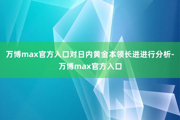 万博max官方入口对日内黄金本领长进进行分析-万博max官方入口