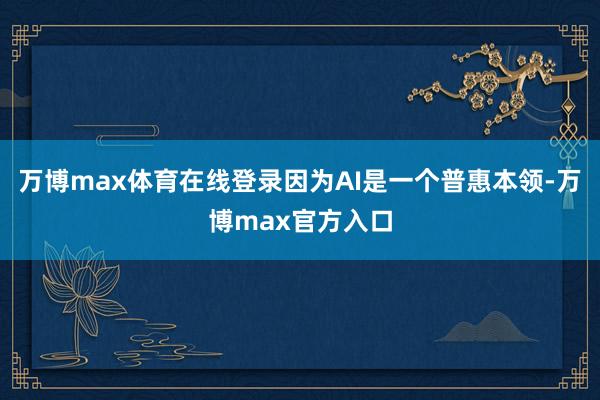 万博max体育在线登录因为AI是一个普惠本领-万博max官方入口