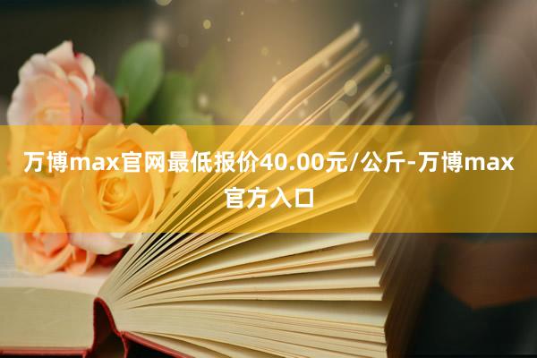 万博max官网最低报价40.00元/公斤-万博max官方入口