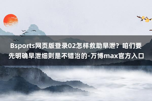 Bsports网页版登录02怎样救助早泄?咱们要先明确早泄细则是不错治的-万博max官方入口