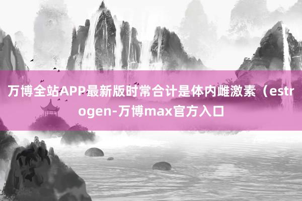 万博全站APP最新版时常合计是体内雌激素（estrogen-万博max官方入口